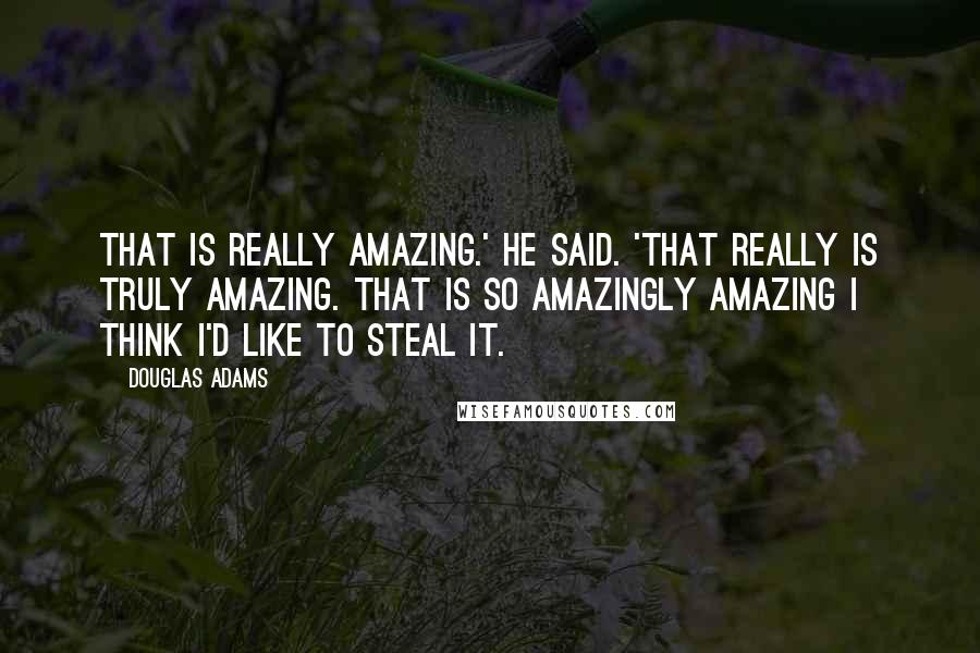 Douglas Adams Quotes: That is really amazing.' he said. 'That really is truly amazing. That is so amazingly amazing I think I'd like to steal it.