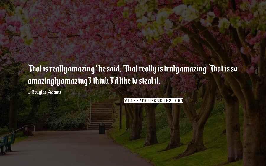 Douglas Adams Quotes: That is really amazing.' he said. 'That really is truly amazing. That is so amazingly amazing I think I'd like to steal it.