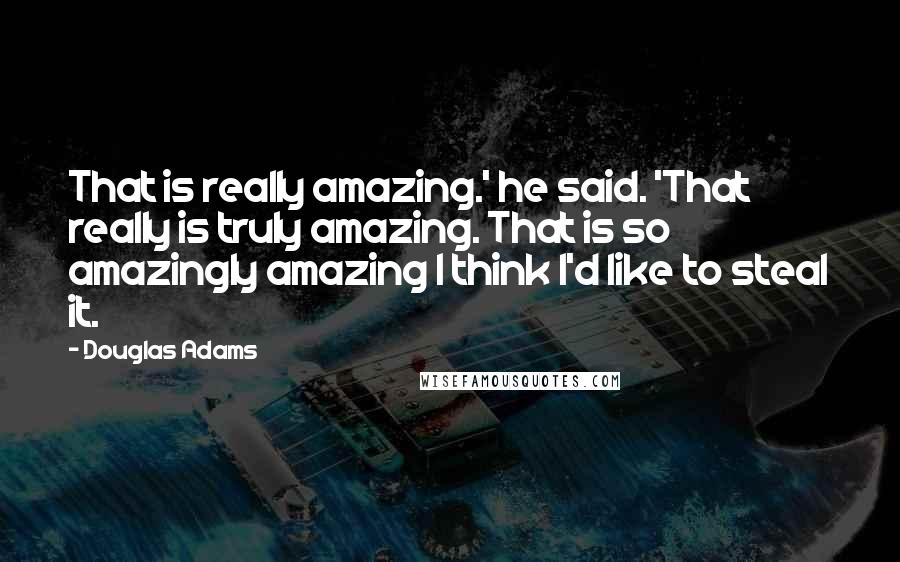 Douglas Adams Quotes: That is really amazing.' he said. 'That really is truly amazing. That is so amazingly amazing I think I'd like to steal it.