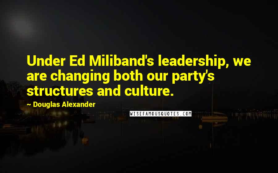 Douglas Alexander Quotes: Under Ed Miliband's leadership, we are changing both our party's structures and culture.