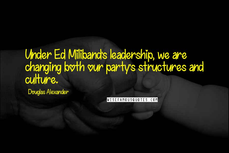 Douglas Alexander Quotes: Under Ed Miliband's leadership, we are changing both our party's structures and culture.