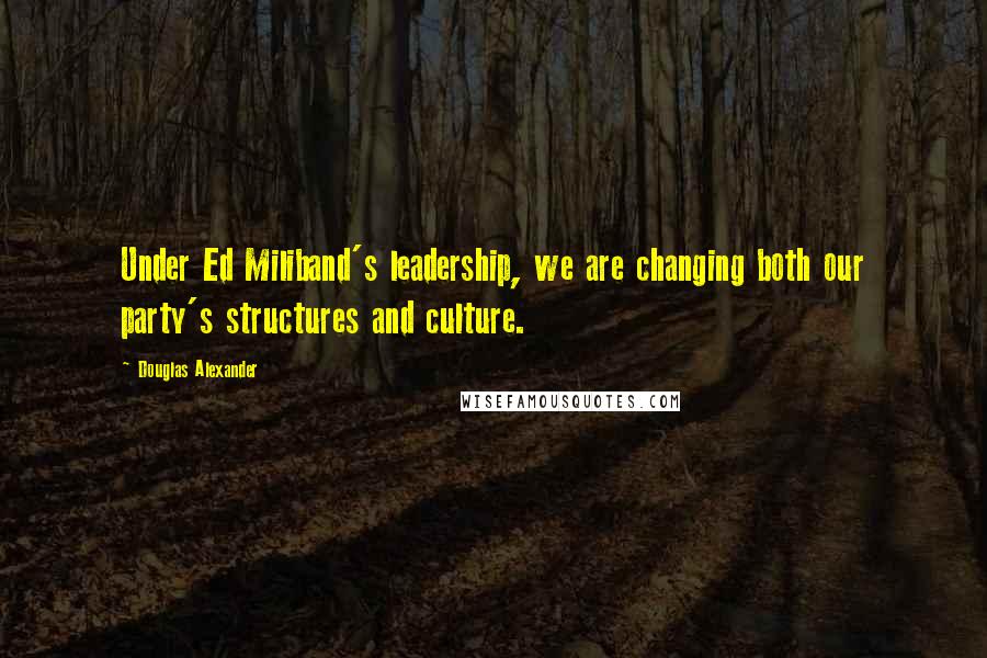 Douglas Alexander Quotes: Under Ed Miliband's leadership, we are changing both our party's structures and culture.