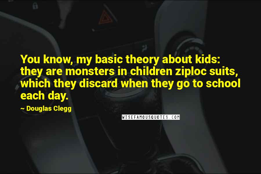 Douglas Clegg Quotes: You know, my basic theory about kids: they are monsters in children ziploc suits, which they discard when they go to school each day.