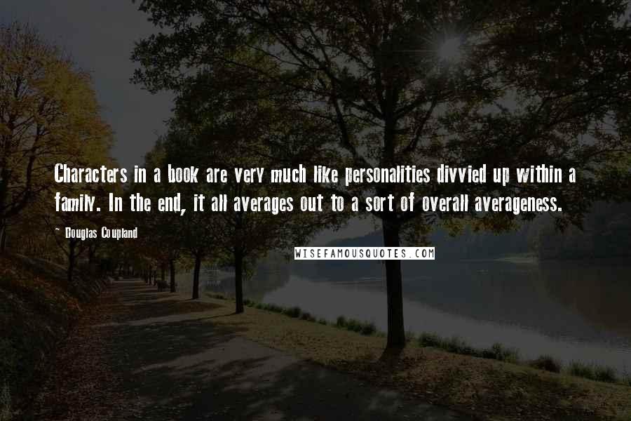 Douglas Coupland Quotes: Characters in a book are very much like personalities divvied up within a family. In the end, it all averages out to a sort of overall averageness.