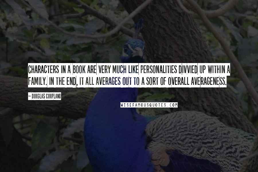 Douglas Coupland Quotes: Characters in a book are very much like personalities divvied up within a family. In the end, it all averages out to a sort of overall averageness.