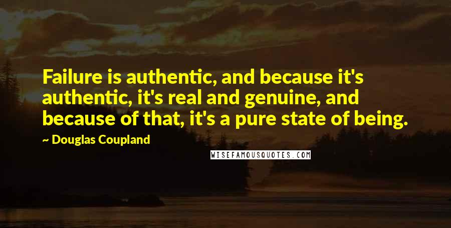 Douglas Coupland Quotes: Failure is authentic, and because it's authentic, it's real and genuine, and because of that, it's a pure state of being.