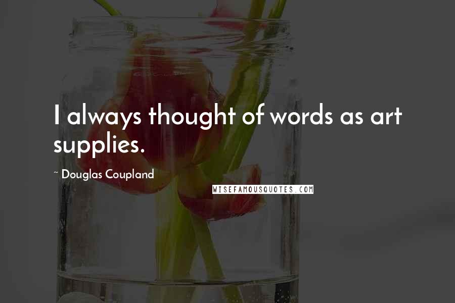 Douglas Coupland Quotes: I always thought of words as art supplies.