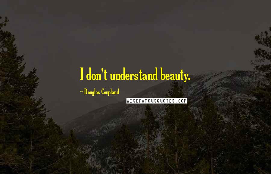 Douglas Coupland Quotes: I don't understand beauty.