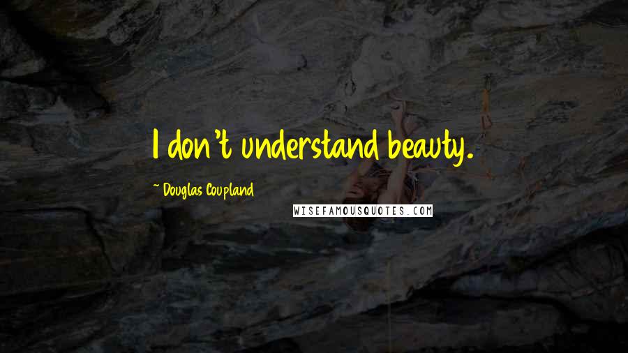 Douglas Coupland Quotes: I don't understand beauty.