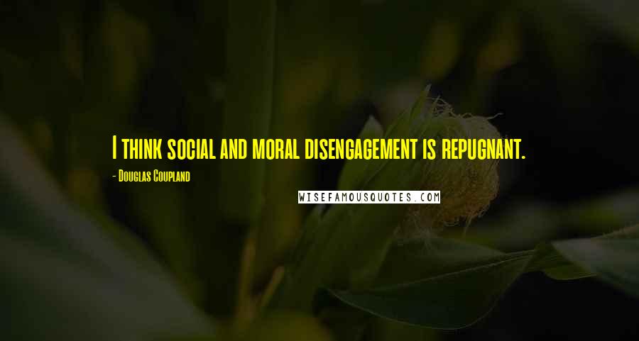 Douglas Coupland Quotes: I think social and moral disengagement is repugnant.