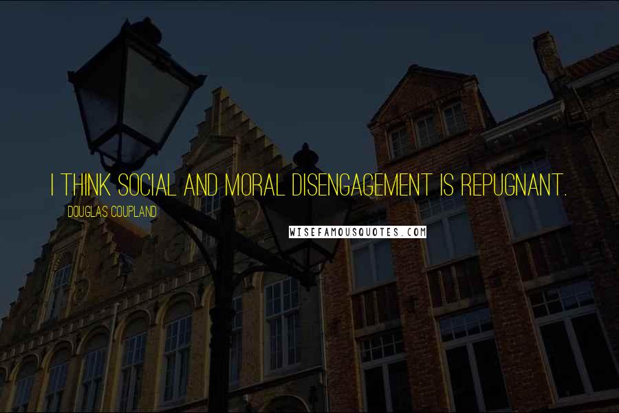 Douglas Coupland Quotes: I think social and moral disengagement is repugnant.