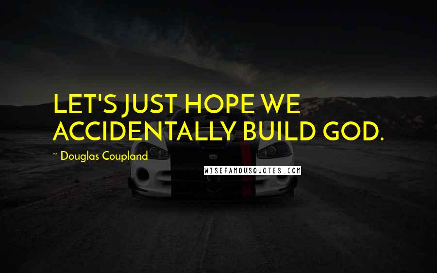 Douglas Coupland Quotes: LET'S JUST HOPE WE ACCIDENTALLY BUILD GOD.