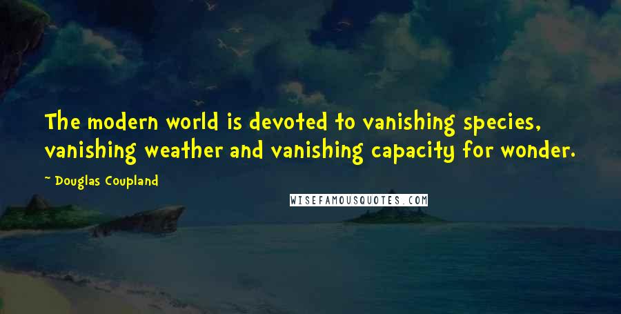 Douglas Coupland Quotes: The modern world is devoted to vanishing species, vanishing weather and vanishing capacity for wonder.