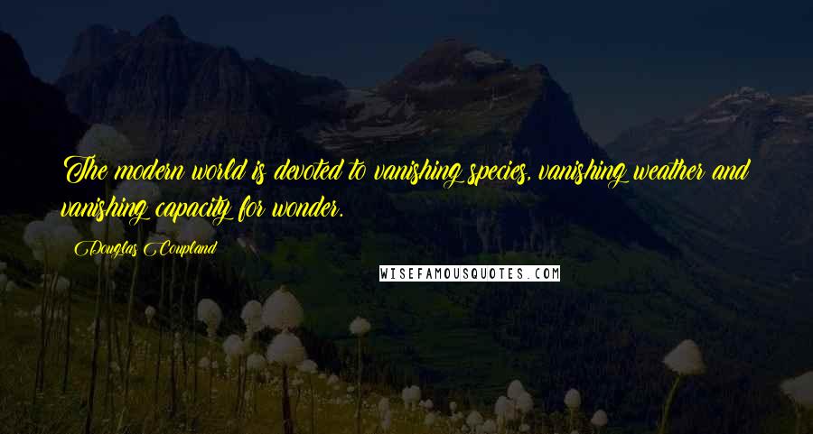 Douglas Coupland Quotes: The modern world is devoted to vanishing species, vanishing weather and vanishing capacity for wonder.