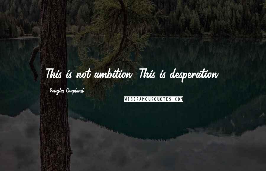 Douglas Coupland Quotes: This is not ambition. This is desperation.