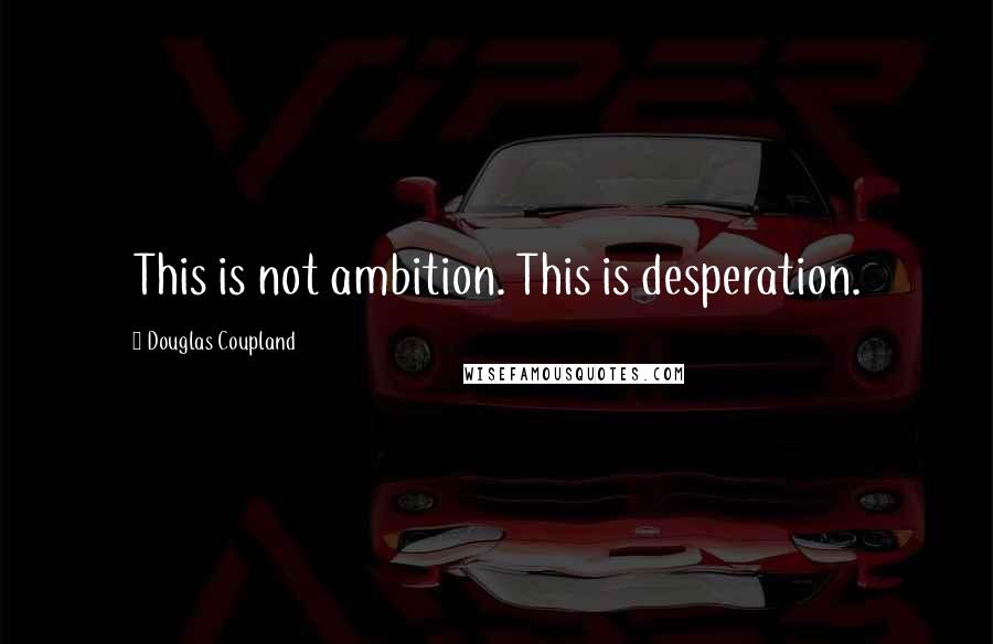 Douglas Coupland Quotes: This is not ambition. This is desperation.