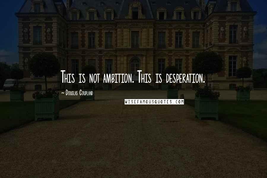 Douglas Coupland Quotes: This is not ambition. This is desperation.