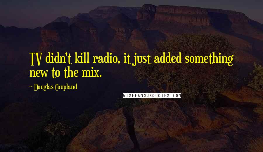 Douglas Coupland Quotes: TV didn't kill radio, it just added something new to the mix.