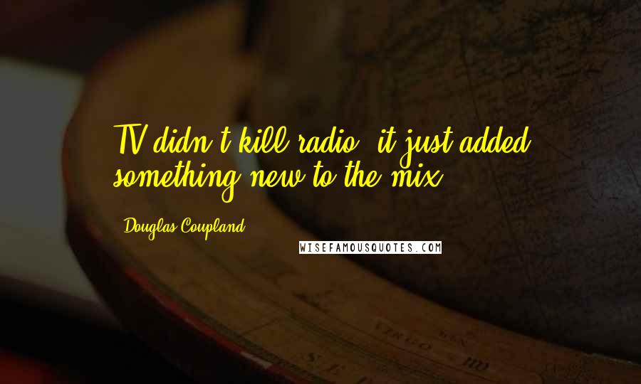 Douglas Coupland Quotes: TV didn't kill radio, it just added something new to the mix.