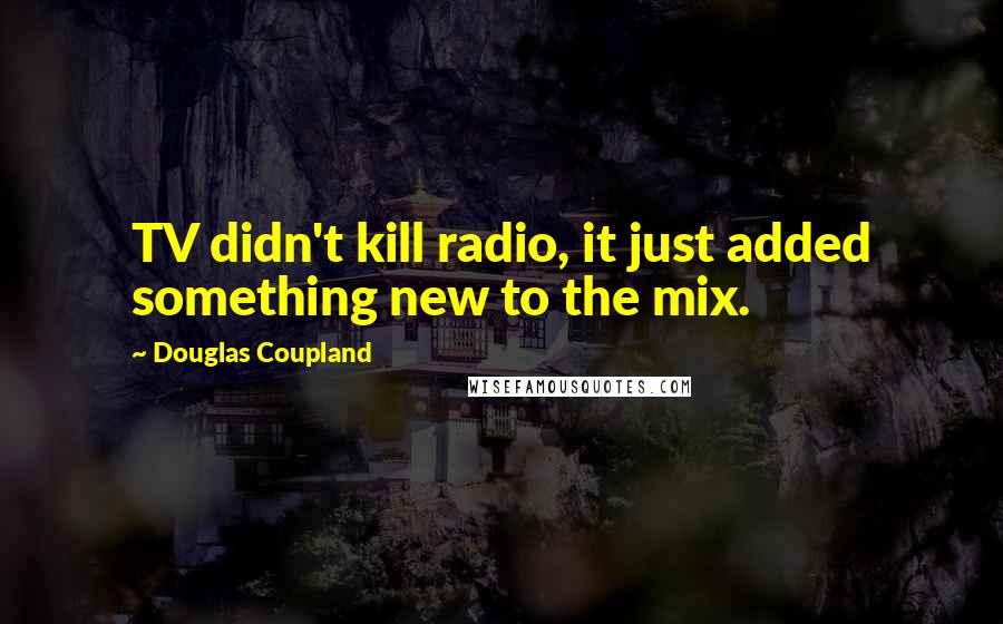 Douglas Coupland Quotes: TV didn't kill radio, it just added something new to the mix.