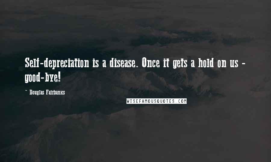 Douglas Fairbanks Quotes: Self-depreciation is a disease. Once it gets a hold on us - good-bye!