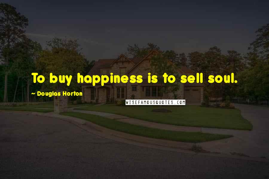 Douglas Horton Quotes: To buy happiness is to sell soul.