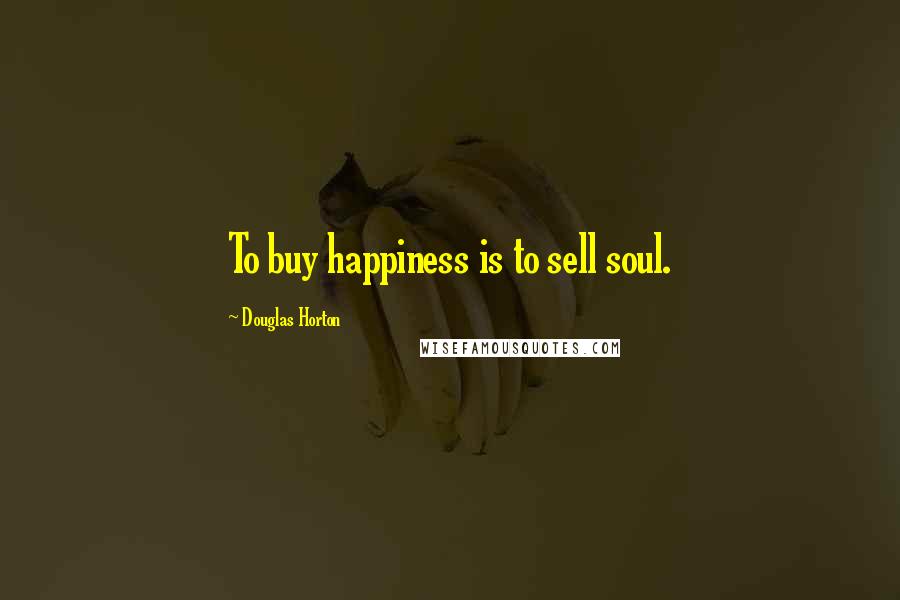 Douglas Horton Quotes: To buy happiness is to sell soul.