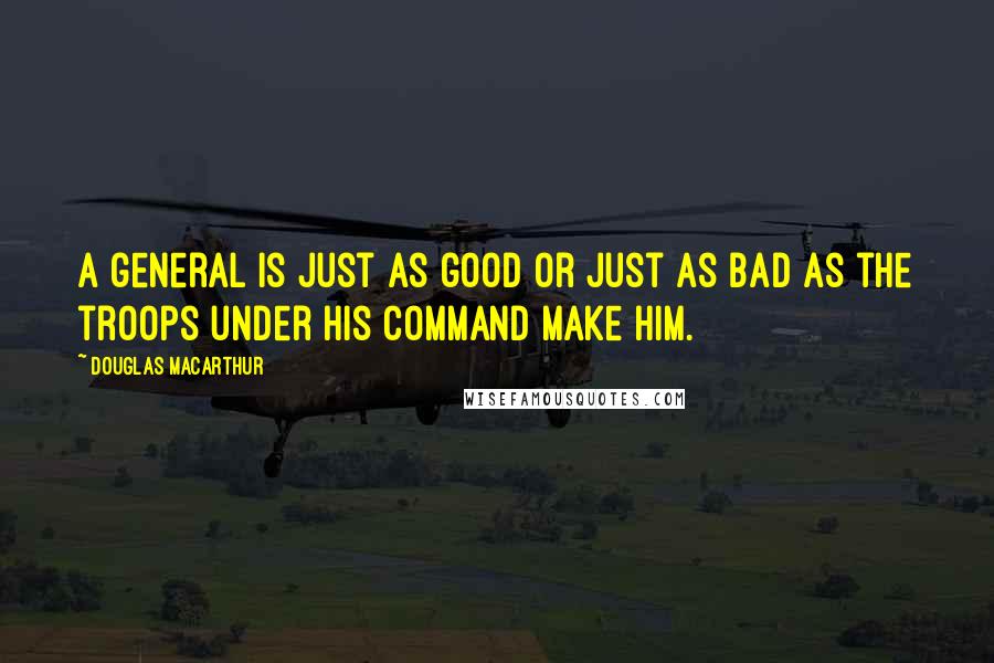 Douglas MacArthur Quotes: A general is just as good or just as bad as the troops under his command make him.