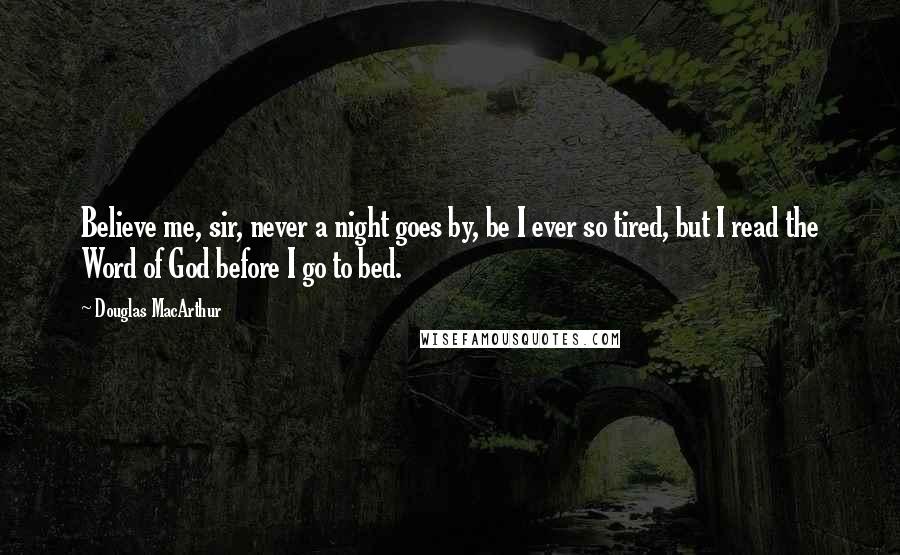 Douglas MacArthur Quotes: Believe me, sir, never a night goes by, be I ever so tired, but I read the Word of God before I go to bed.