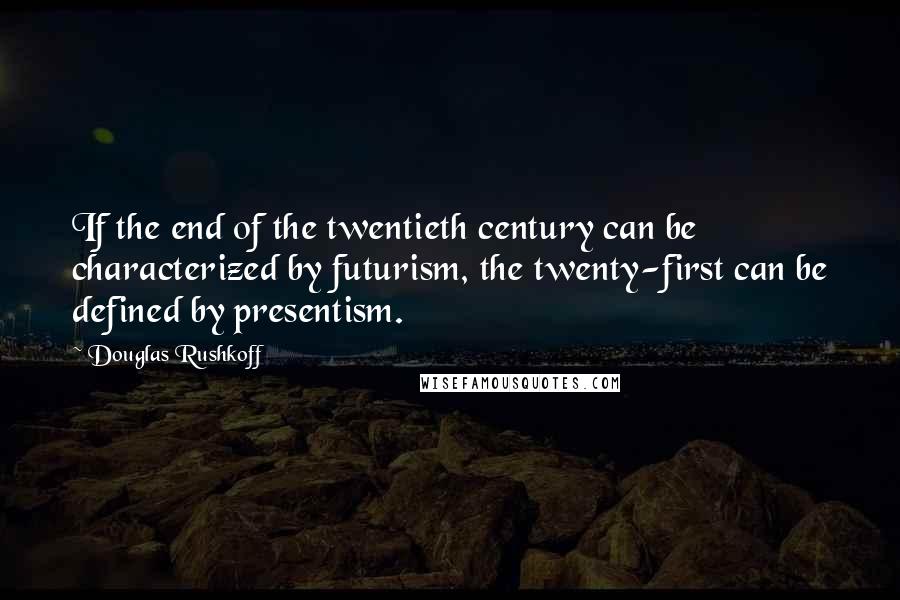 Douglas Rushkoff Quotes: If the end of the twentieth century can be characterized by futurism, the twenty-first can be defined by presentism.