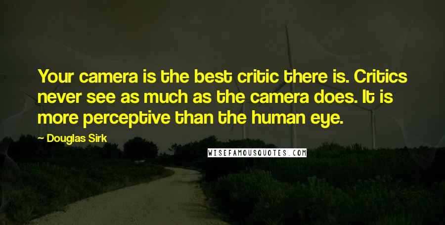 Douglas Sirk Quotes: Your camera is the best critic there is. Critics never see as much as the camera does. It is more perceptive than the human eye.