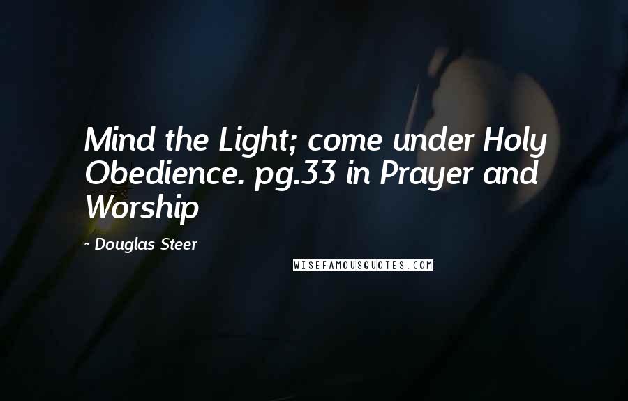 Douglas Steer Quotes: Mind the Light; come under Holy Obedience. pg.33 in Prayer and Worship