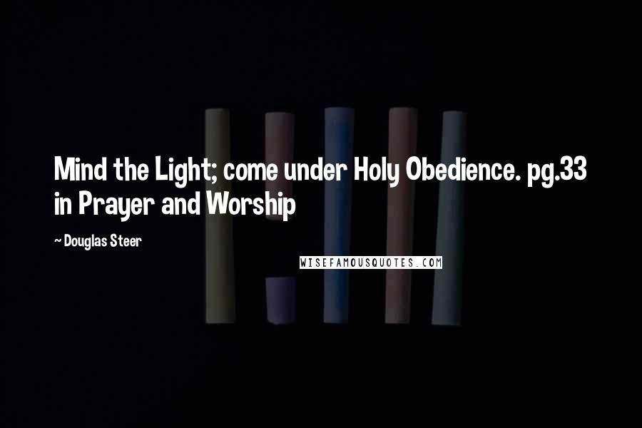 Douglas Steer Quotes: Mind the Light; come under Holy Obedience. pg.33 in Prayer and Worship