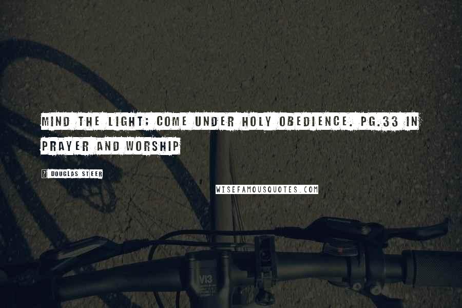 Douglas Steer Quotes: Mind the Light; come under Holy Obedience. pg.33 in Prayer and Worship