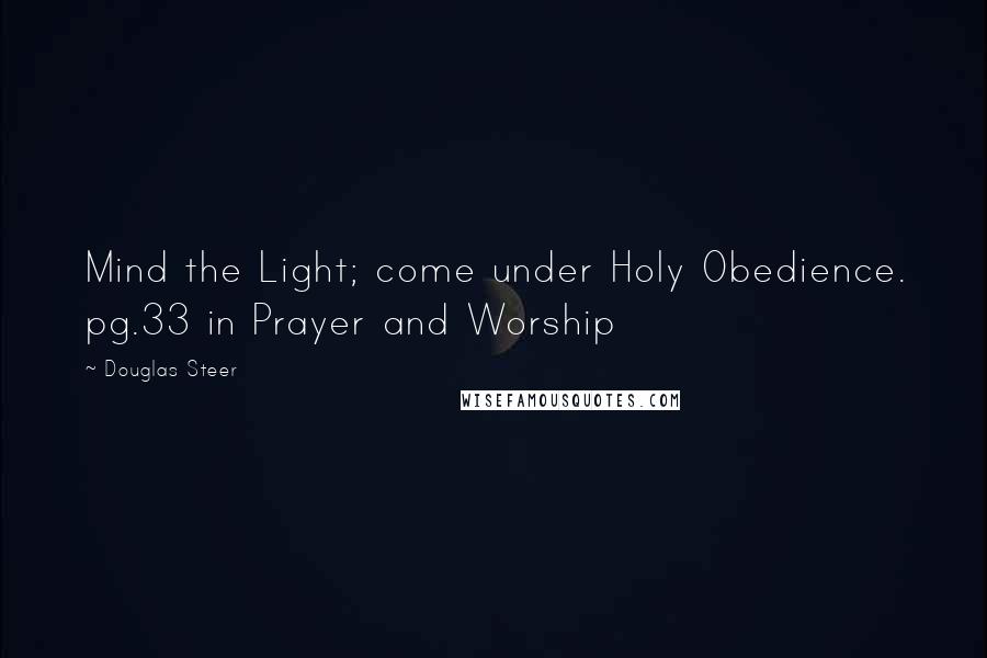 Douglas Steer Quotes: Mind the Light; come under Holy Obedience. pg.33 in Prayer and Worship