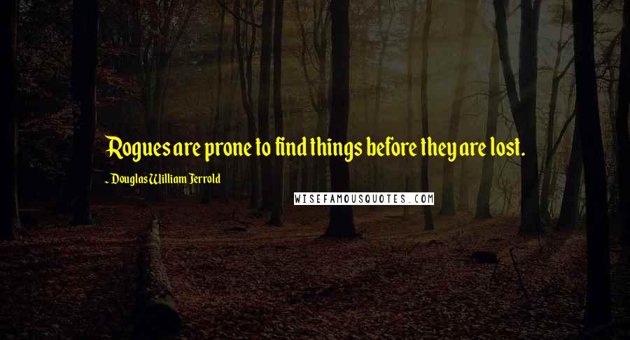 Douglas William Jerrold Quotes: Rogues are prone to find things before they are lost.