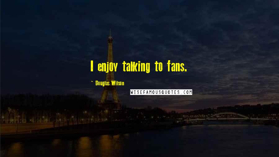 Douglas Wilson Quotes: I enjoy talking to fans.