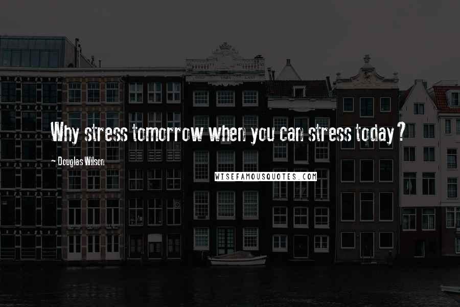 Douglas Wilson Quotes: Why stress tomorrow when you can stress today?