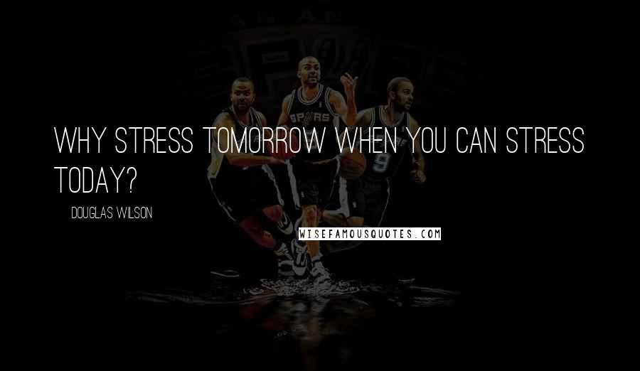 Douglas Wilson Quotes: Why stress tomorrow when you can stress today?