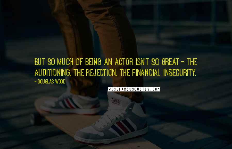 Douglas Wood Quotes: But so much of being an actor isn't so great - the auditioning, the rejection, the financial insecurity.