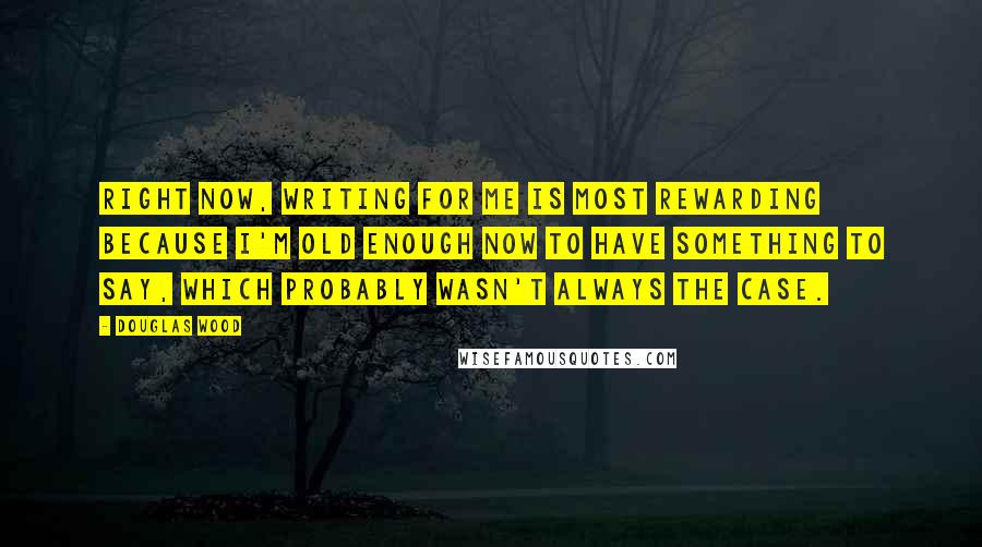 Douglas Wood Quotes: Right now, writing for me is most rewarding because I'm old enough now to have something to say, which probably wasn't always the case.