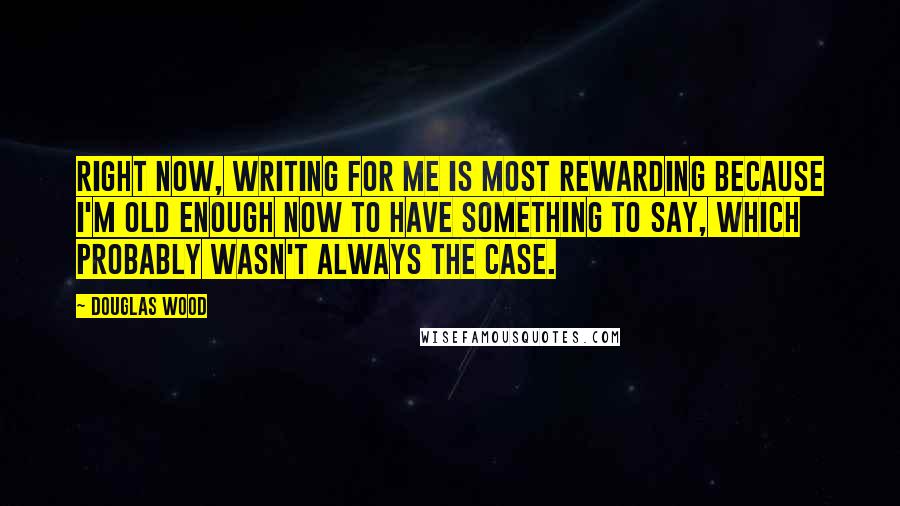 Douglas Wood Quotes: Right now, writing for me is most rewarding because I'm old enough now to have something to say, which probably wasn't always the case.