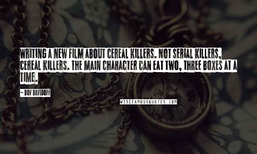 Dov Davidoff Quotes: Writing a new film about cereal killers. Not serial killers, cereal killers. The main character can eat two, three boxes at a time.