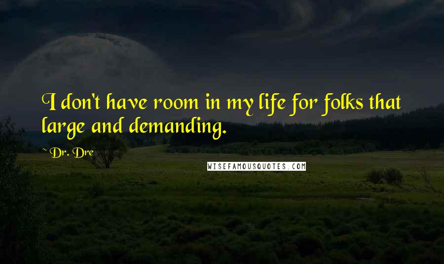 Dr. Dre Quotes: I don't have room in my life for folks that large and demanding.