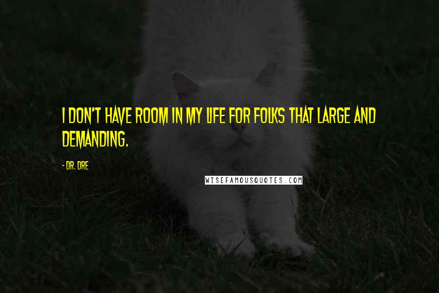 Dr. Dre Quotes: I don't have room in my life for folks that large and demanding.