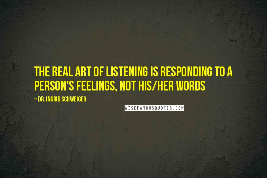 Dr. Ingrid Schweiger Quotes: THE REAL ART OF LISTENING IS RESPONDING TO A PERSON'S FEELINGS, NOT HIS/HER WORDS