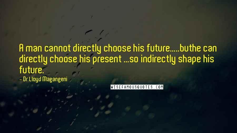 Dr Lloyd Magangeni Quotes: A man cannot directly choose his future.....buthe can directly choose his present ...so indirectly shape his future.