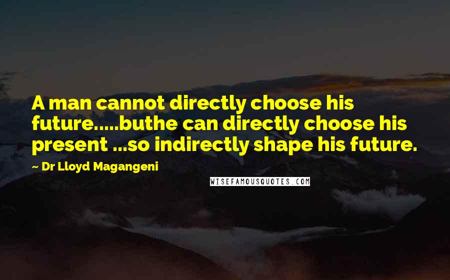 Dr Lloyd Magangeni Quotes: A man cannot directly choose his future.....buthe can directly choose his present ...so indirectly shape his future.