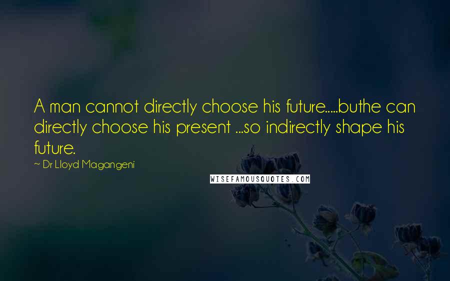 Dr Lloyd Magangeni Quotes: A man cannot directly choose his future.....buthe can directly choose his present ...so indirectly shape his future.