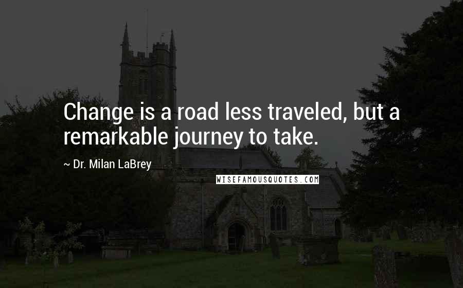 Dr. Milan LaBrey Quotes: Change is a road less traveled, but a remarkable journey to take.